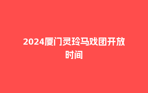 2024厦门灵玲马戏团开放时间