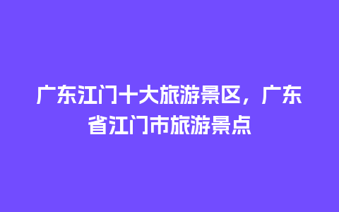 广东江门十大旅游景区，广东省江门市旅游景点