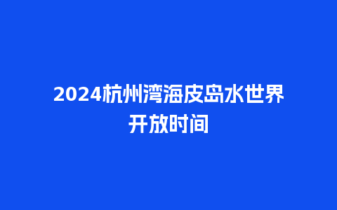 2024杭州湾海皮岛水世界开放时间