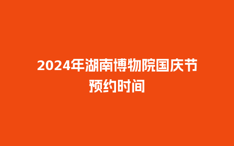 2024年湖南博物院国庆节预约时间