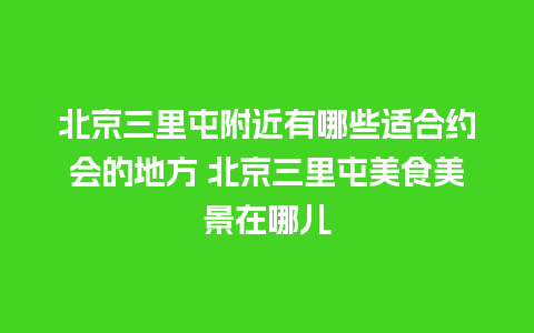 北京三里屯附近有哪些适合约会的地方 北京三里屯美食美景在哪儿