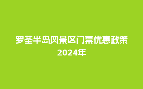 罗荃半岛风景区门票优惠政策2024年