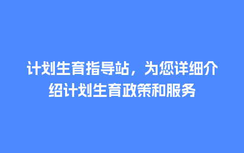 计划生育指导站，为您详细介绍计划生育政策和服务