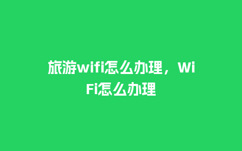 旅游wifi怎么办理，WiFi怎么办理