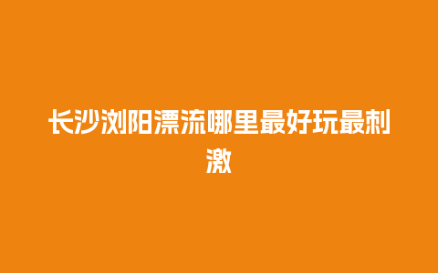 长沙浏阳漂流哪里最好玩最刺激