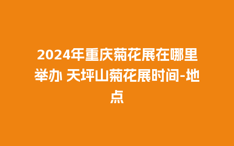 2024年重庆菊花展在哪里举办 天坪山菊花展时间-地点