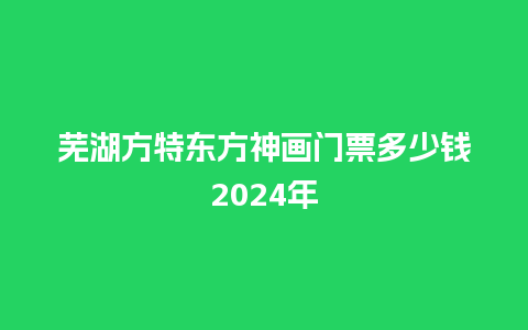 芜湖方特东方神画门票多少钱2024年