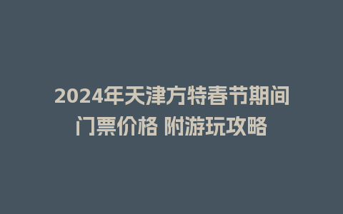 2024年天津方特春节期间门票价格 附游玩攻略