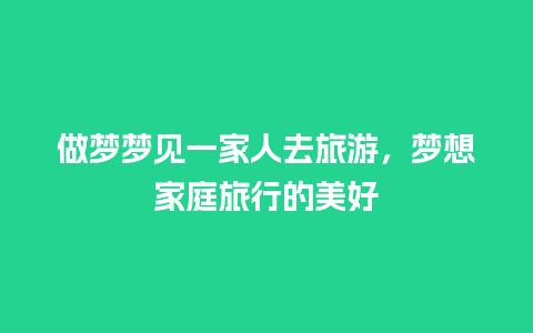 做梦梦见一家人去旅游，梦想家庭旅行的美好