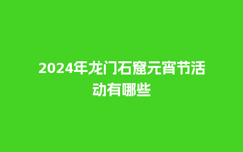 2024年龙门石窟元宵节活动有哪些