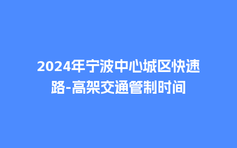 2024年宁波中心城区快速路-高架交通管制时间