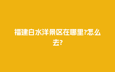 福建白水洋景区在哪里?怎么去?