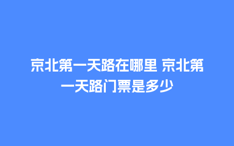 京北第一天路在哪里 京北第一天路门票是多少