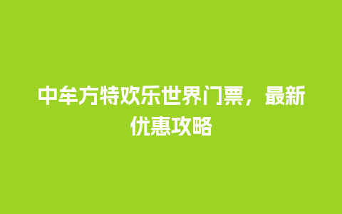 中牟方特欢乐世界门票，最新优惠攻略