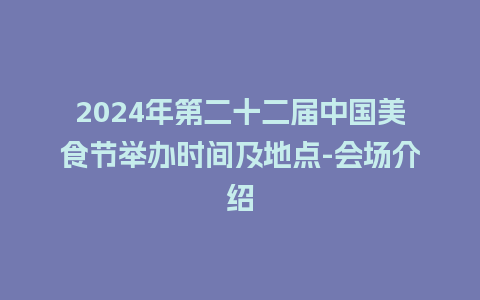 2024年第二十二届中国美食节举办时间及地点-会场介绍