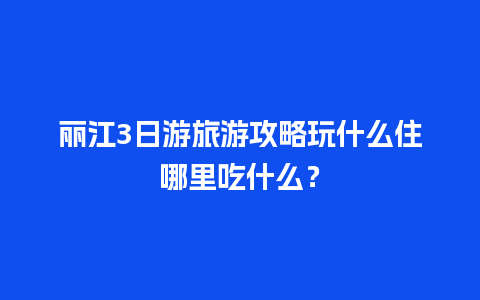 丽江3日游旅游攻略玩什么住哪里吃什么？