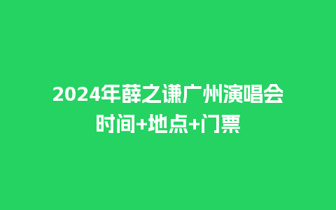 2024年薛之谦广州演唱会时间+地点+门票