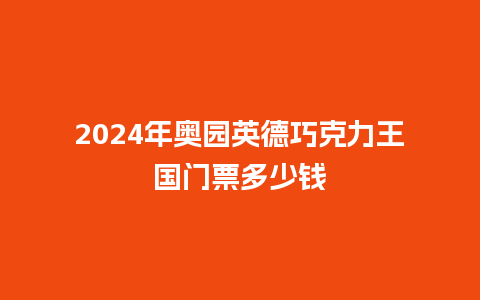 2024年奥园英德巧克力王国门票多少钱