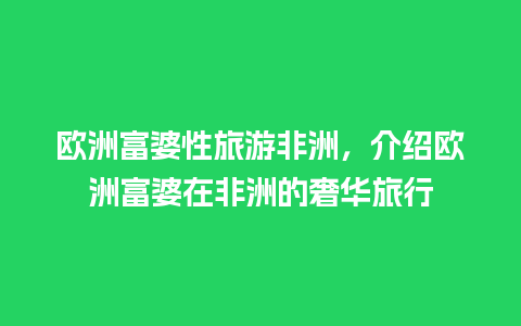 欧洲富婆性旅游非洲，介绍欧洲富婆在非洲的奢华旅行