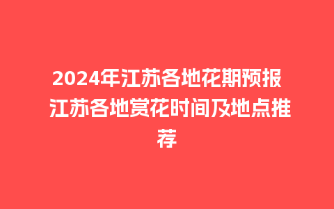 2024年江苏各地花期预报 江苏各地赏花时间及地点推荐