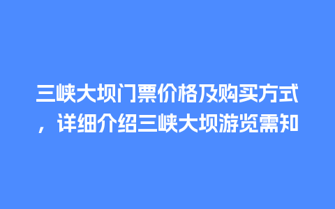 三峡大坝门票价格及购买方式，详细介绍三峡大坝游览需知