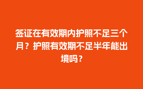 签证在有效期内护照不足三个月？护照有效期不足半年能出境吗？