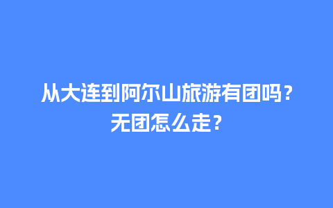 从大连到阿尔山旅游有团吗？无团怎么走？