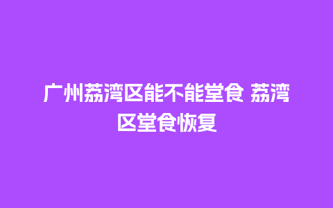 广州荔湾区能不能堂食 荔湾区堂食恢复