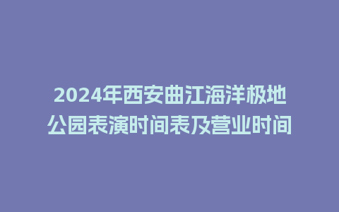 2024年西安曲江海洋极地公园表演时间表及营业时间