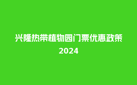 兴隆热带植物园门票优惠政策2024