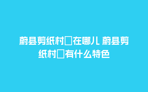 蔚县剪纸村﻿在哪儿 蔚县剪纸村﻿有什么特色