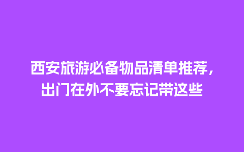 西安旅游必备物品清单推荐，出门在外不要忘记带这些