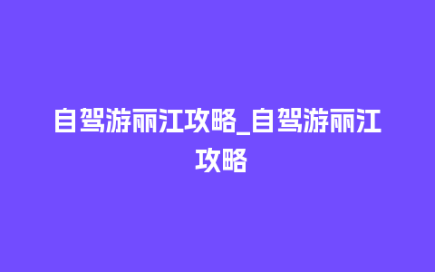 自驾游丽江攻略_自驾游丽江 攻略