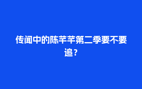 传闻中的陈芊芊第二季要不要追？