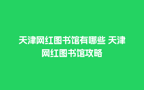 天津网红图书馆有哪些 天津网红图书馆攻略