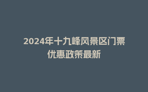 2024年十九峰风景区门票优惠政策最新