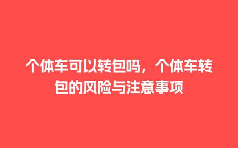 个体车可以转包吗，个体车转包的风险与注意事项