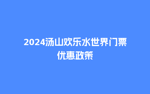 2024汤山欢乐水世界门票优惠政策