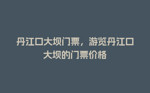 丹江口大坝门票，游览丹江口大坝的门票价格