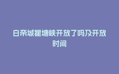 白帝城瞿塘峡开放了吗及开放时间