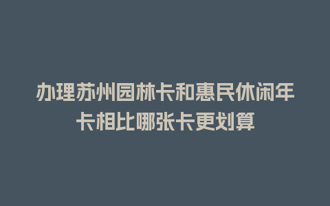 办理苏州园林卡和惠民休闲年卡相比哪张卡更划算