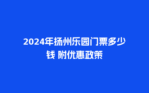 2024年扬州乐园门票多少钱 附优惠政策