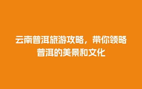 云南普洱旅游攻略，带你领略普洱的美景和文化