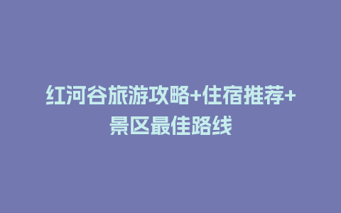 红河谷旅游攻略+住宿推荐+景区最佳路线