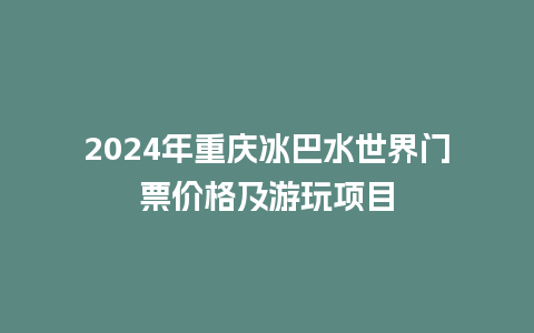 2024年重庆冰巴水世界门票价格及游玩项目