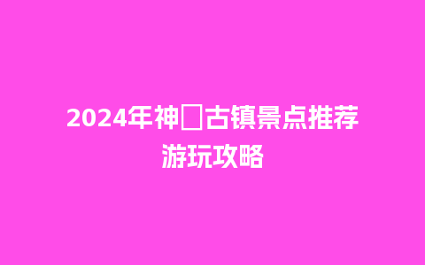 2024年神垕古镇景点推荐游玩攻略