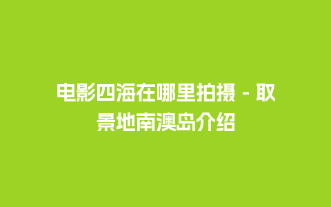 电影四海在哪里拍摄 – 取景地南澳岛介绍