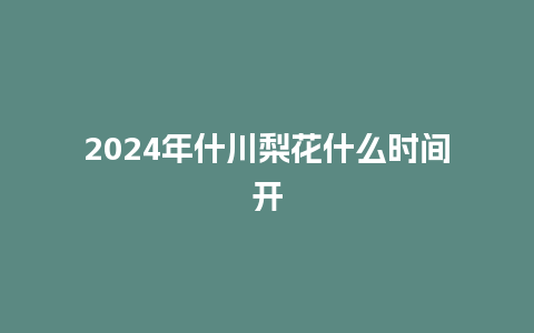 2024年什川梨花什么时间开