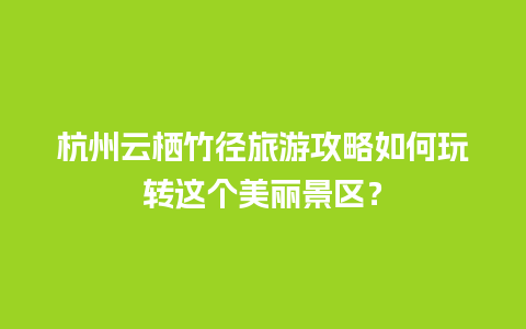 杭州云栖竹径旅游攻略如何玩转这个美丽景区？