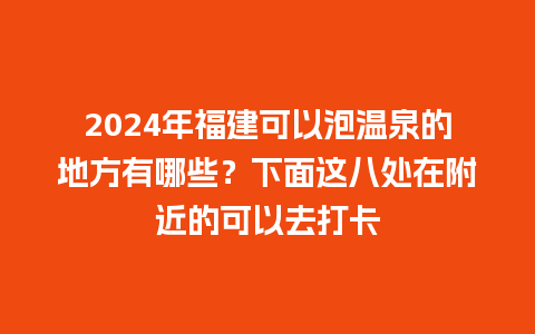 2024年福建可以泡温泉的地方有哪些？下面这八处在附近的可以去打卡